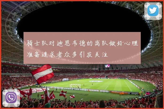 骑士队对迪恩韦德的离队做好心理准备追求者众多引发关注